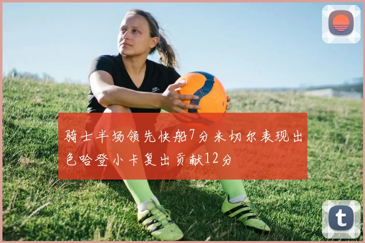 骑士半场领先快船7分米切尔表现出色哈登小卡复出贡献12分