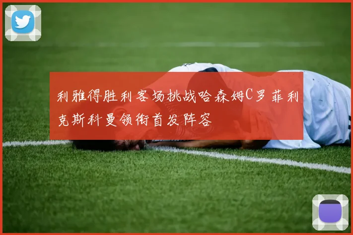 利雅得胜利客场挑战哈森姆C罗菲利克斯科曼领衔首发阵容