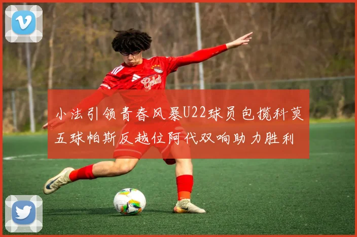 小法引领青春风暴U22球员包揽科莫五球帕斯反越位阿代双响助力胜利