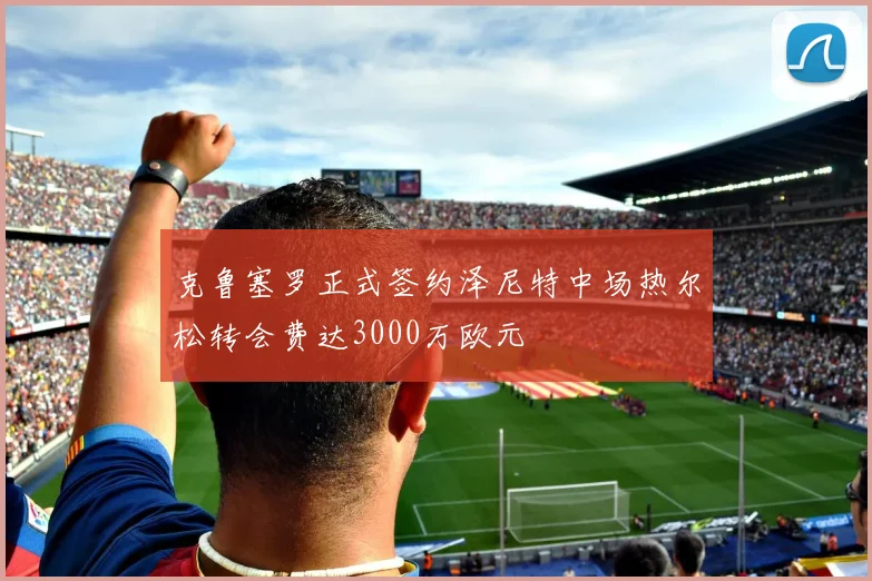 克鲁塞罗正式签约泽尼特中场热尔松转会费达3000万欧元