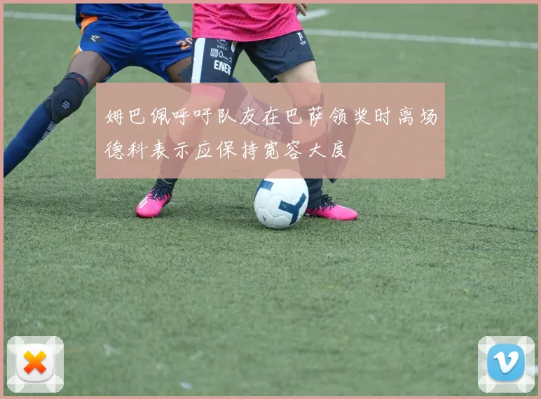 姆巴佩呼吁队友在巴萨领奖时离场德科表示应保持宽容大度