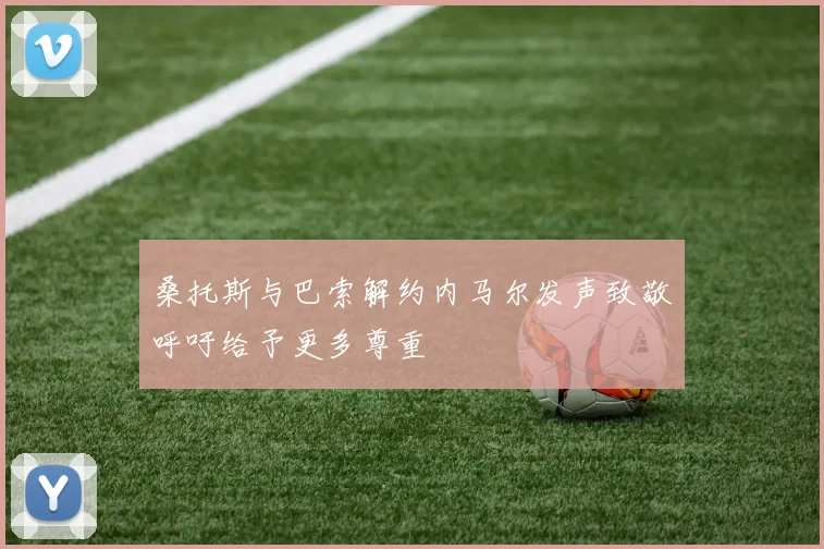 桑托斯与巴索解约内马尔发声致敬呼吁给予更多尊重