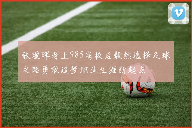 张瑷晖考上985高校后毅然选择足球之路勇敢追梦职业生涯新起点