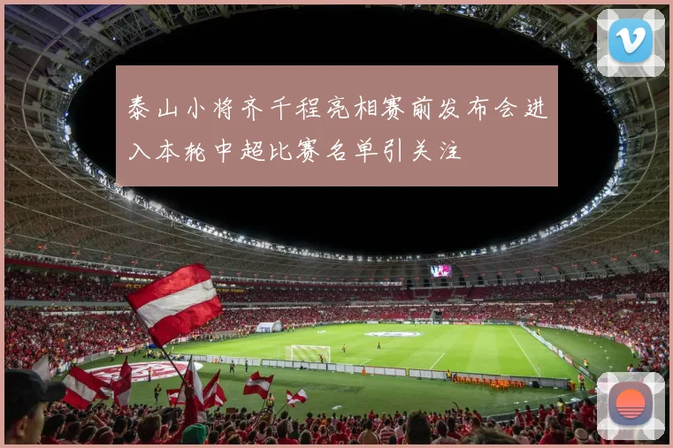泰山小将齐千程亮相赛前发布会进入本轮中超比赛名单引关注