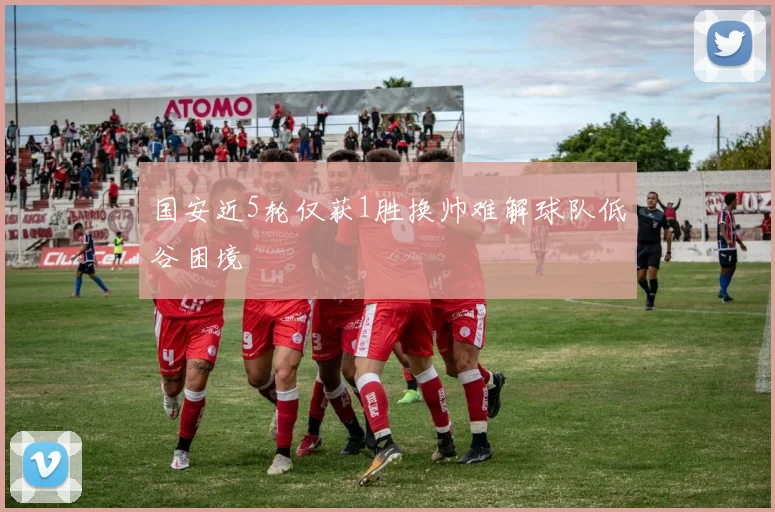 国安近5轮仅获1胜换帅难解球队低谷困境