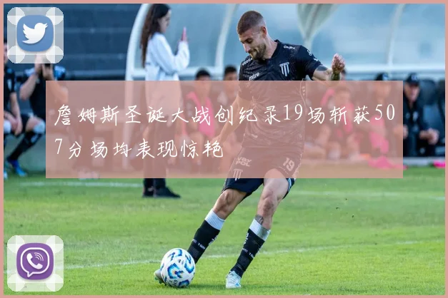 詹姆斯圣诞大战创纪录19场斩获507分场均表现惊艳