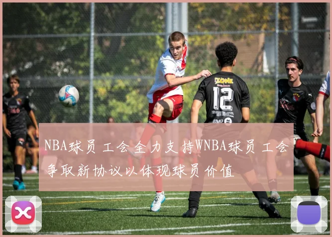 NBA球员工会全力支持WNBA球员工会争取新协议以体现球员价值