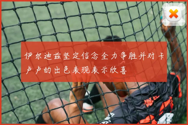 伊尔迪兹坚定信念全力争胜并对卡卢卢的出色表现表示欣喜