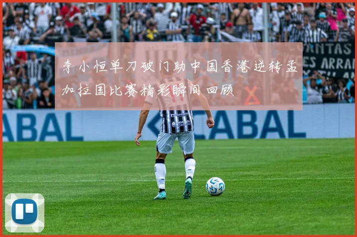 李小恒单刀破门助中国香港逆转孟加拉国比赛精彩瞬间回顾