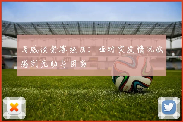 马威谈禁赛经历：面对突发情况我感到无助与困惑