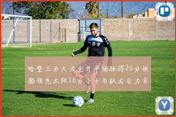 哈登三分火力全开半场独得26分快船领先太阳16分小卡与狄龙合力贡献28分