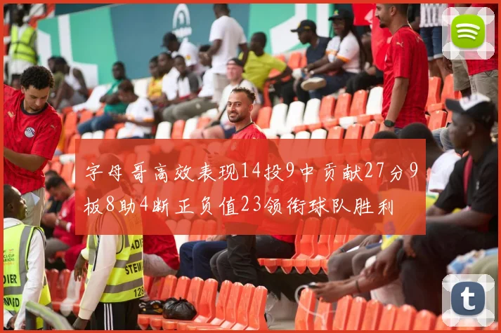 字母哥高效表现14投9中贡献27分9板8助4断正负值23领衔球队胜利