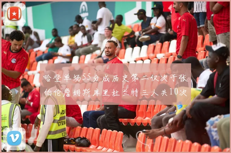 哈登单场55分成历史第二仅次于张伯伦詹姆斯库里杜兰特三人共10次