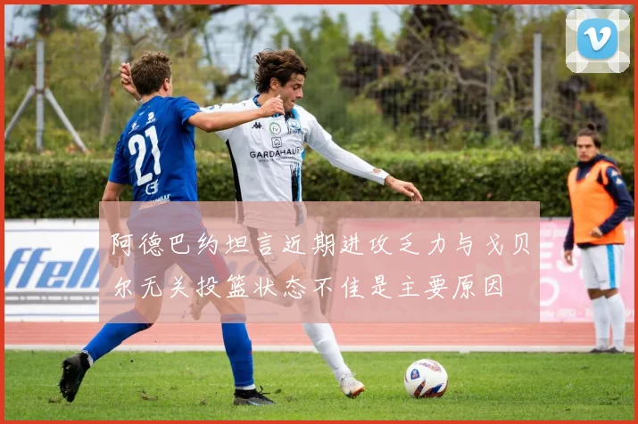 阿德巴约坦言近期进攻乏力与戈贝尔无关投篮状态不佳是主要原因