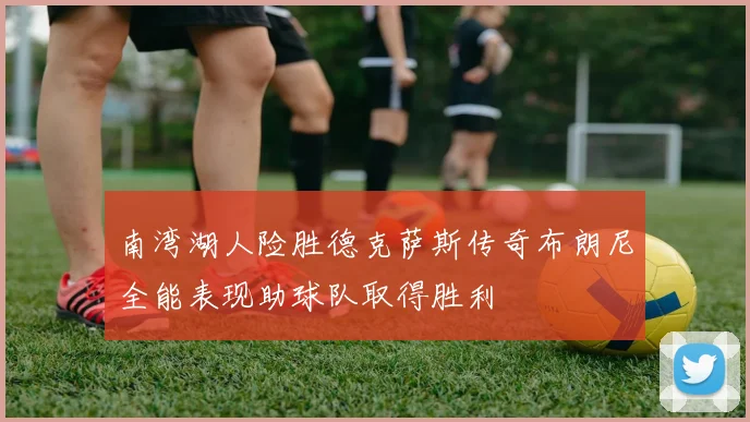 南湾湖人险胜德克萨斯传奇布朗尼全能表现助球队取得胜利
