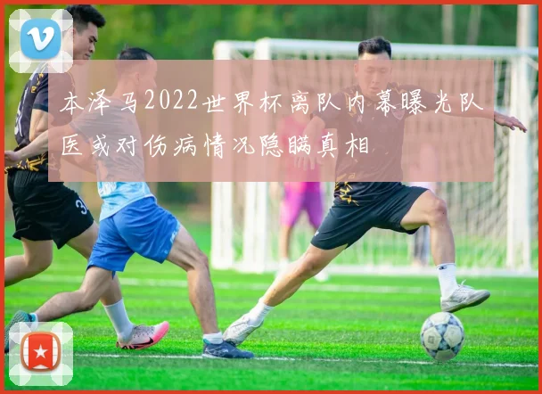 本泽马2022世界杯离队内幕曝光队医或对伤病情况隐瞒真相