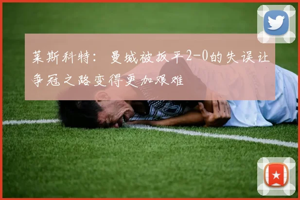 莱斯科特：曼城被扳平2-0的失误让争冠之路变得更加艰难