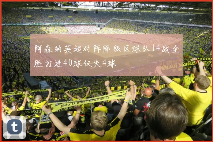 阿森纳英超对阵降级区球队14战全胜打进40球仅失4球