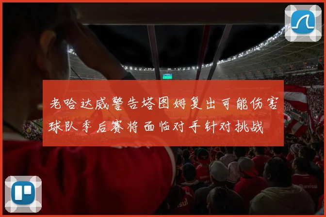 老哈达威警告塔图姆复出可能伤害球队季后赛将面临对手针对挑战
