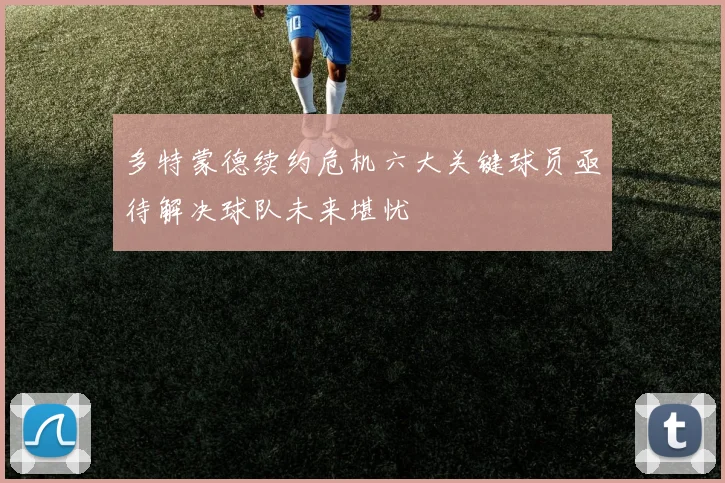 多特蒙德续约危机六大关键球员亟待解决球队未来堪忧