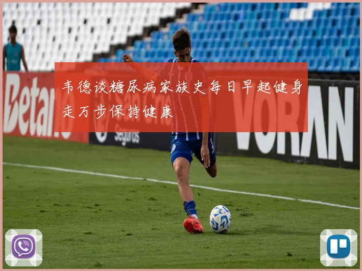 韦德谈糖尿病家族史每日早起健身走万步保持健康