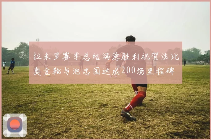 拉米罗赛季总结满意胜利祝贺法比奥金靴与池忠国达成200场里程碑
