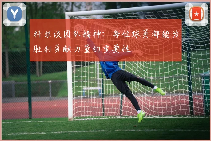 科尔谈团队精神：每位球员都能为胜利贡献力量的重要性