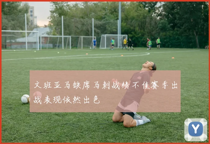 文班亚马缺席马刺战绩不佳赛季出战表现依然出色