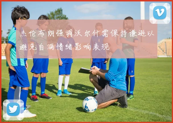 杰伦布朗强调沃尔什需保持谦逊以避免自满情绪影响表现