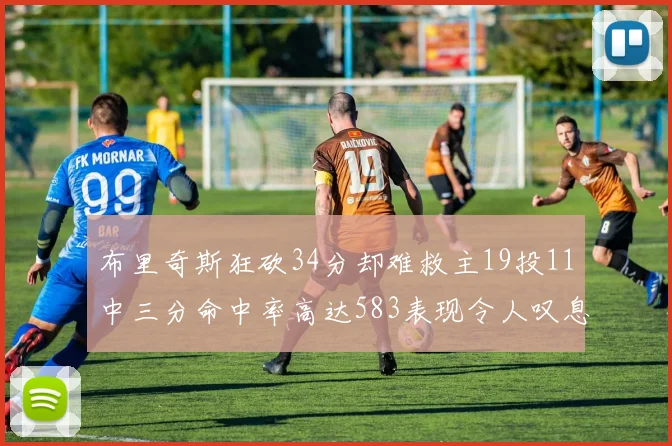 布里奇斯狂砍34分却难救主19投11中三分命中率高达583表现令人叹息
