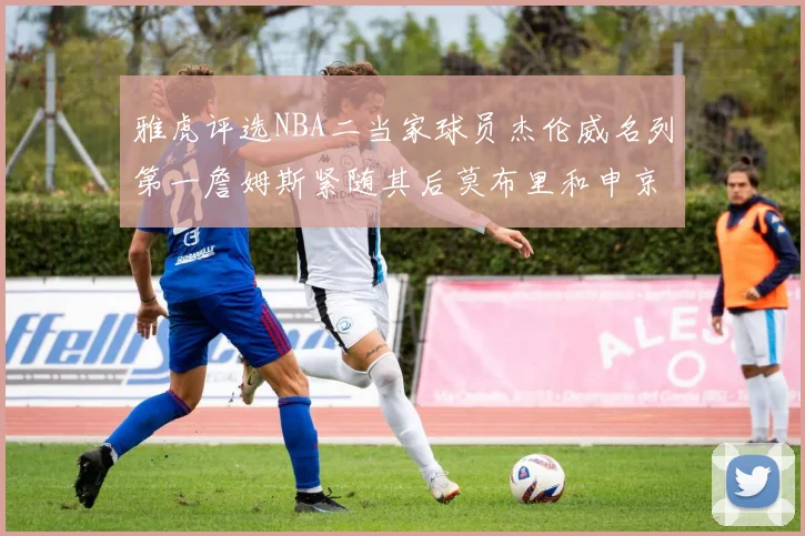 雅虎评选NBA二当家球员杰伦威名列第一詹姆斯紧随其后莫布里和申京表现抢眼