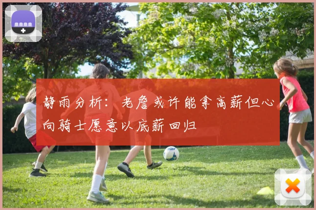 静雨分析：老詹或许能拿高薪但心向骑士愿意以底薪回归