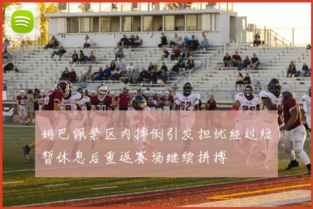 姆巴佩禁区内摔倒引发担忧经过短暂休息后重返赛场继续拼搏