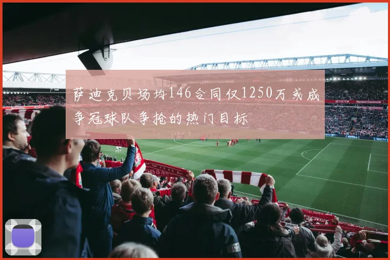 萨迪克贝场均146合同仅1250万或成争冠球队争抢的热门目标