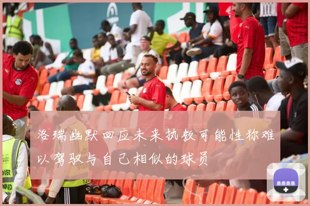 洛瑞幽默回应未来执教可能性称难以驾驭与自己相似的球员