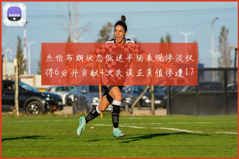 杰伦布朗状态低迷半场表现惨淡仅得6分并贡献4次失误正负值惨遭17