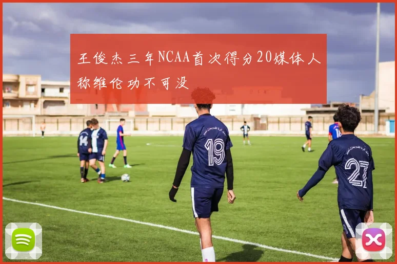 王俊杰三年NCAA首次得分20媒体人称维伦功不可没