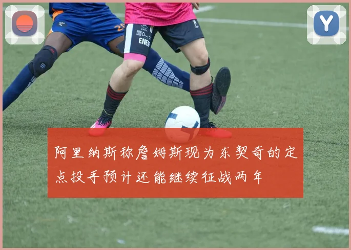 阿里纳斯称詹姆斯现为东契奇的定点投手预计还能继续征战两年