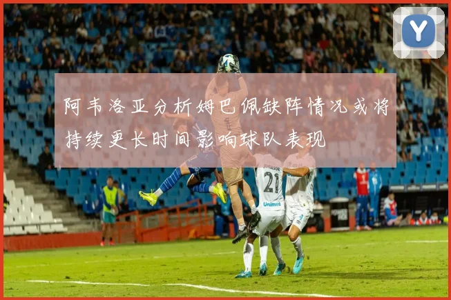 阿韦洛亚分析姆巴佩缺阵情况或将持续更长时间影响球队表现
