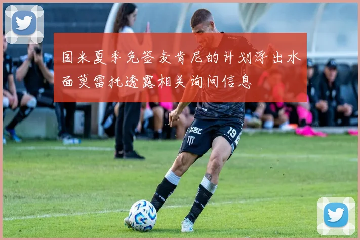 国米夏季免签麦肯尼的计划浮出水面莫雷托透露相关询问信息