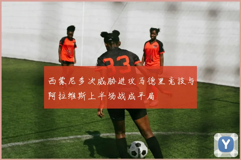 西蒙尼多次威胁进攻马德里竞技与阿拉维斯上半场战成平局