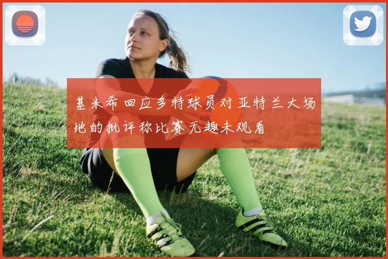 基米希回应多特球员对亚特兰大场地的批评称比赛无趣未观看