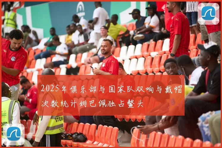 2025年俱乐部与国家队双响与戴帽次数统计姆巴佩独占鳌头