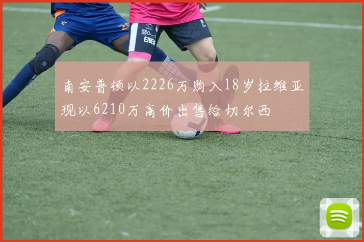南安普顿以2226万购入18岁拉维亚现以6210万高价出售给切尔西