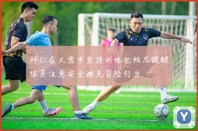 拜仁在大雪中坚持训练孔帕尼提醒球员注意安全避免冒险行为