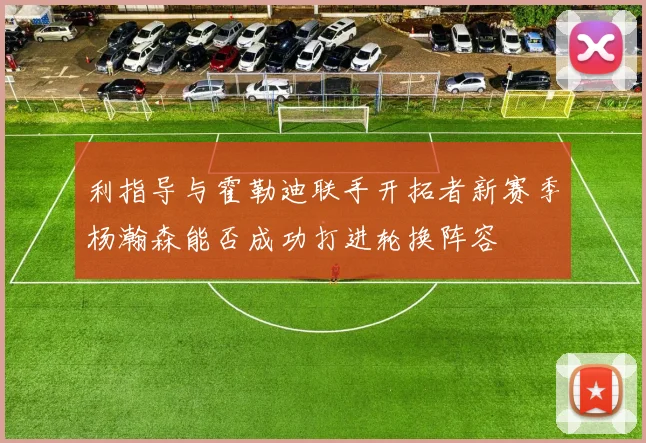 利指导与霍勒迪联手开拓者新赛季杨瀚森能否成功打进轮换阵容