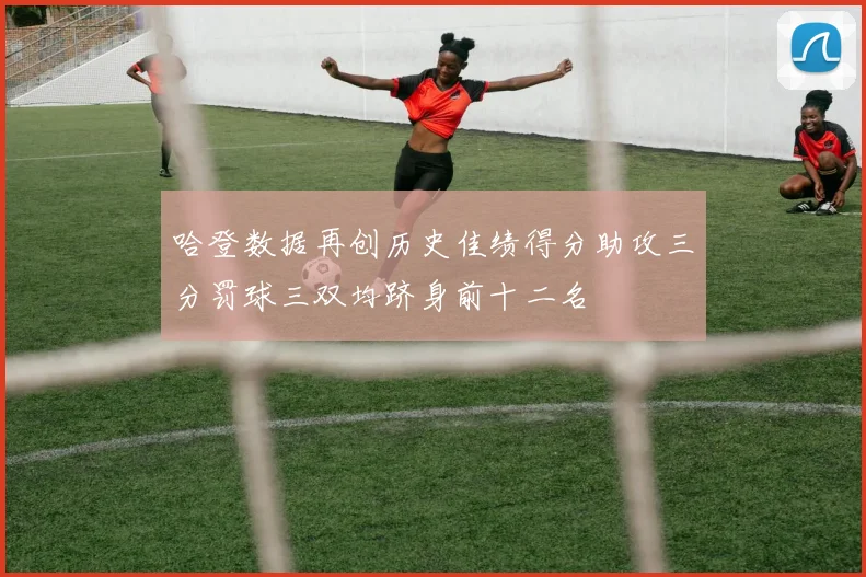 哈登数据再创历史佳绩得分助攻三分罚球三双均跻身前十二名